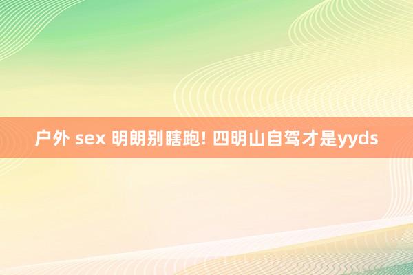 户外 sex 明朗别瞎跑! 四明山自驾才是yyds