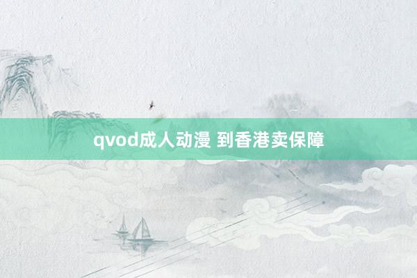 qvod成人动漫 到香港卖保障