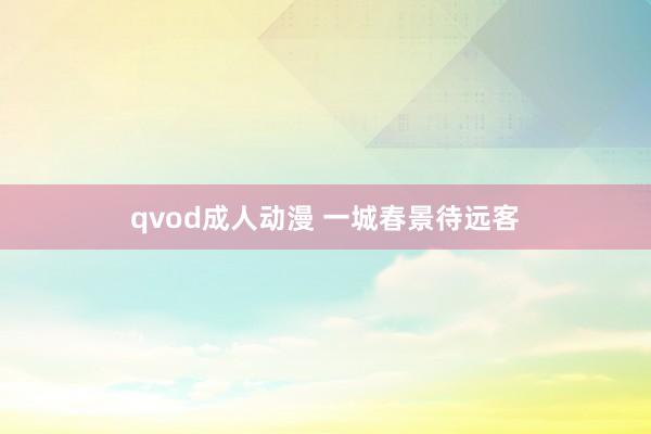 qvod成人动漫 一城春景待远客