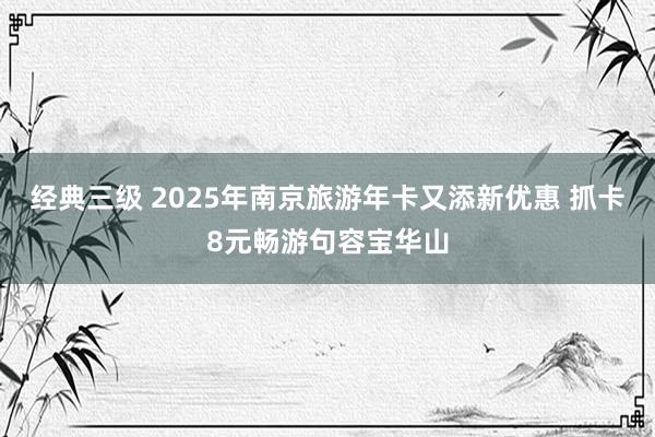 经典三级 2025年南京旅游年卡又添新优惠 抓卡8元畅游句容宝华山