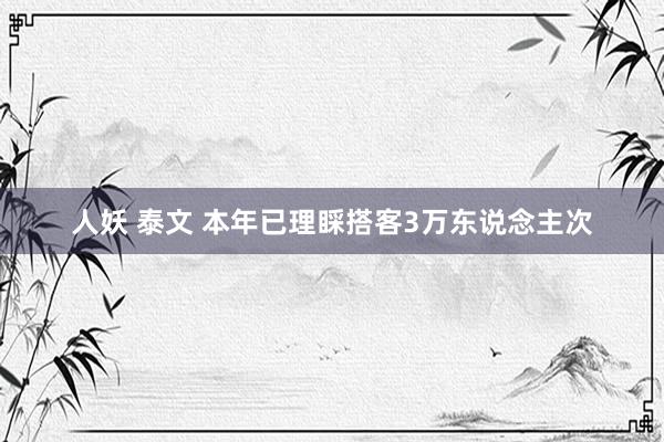 人妖 泰文 本年已理睬搭客3万东说念主次
