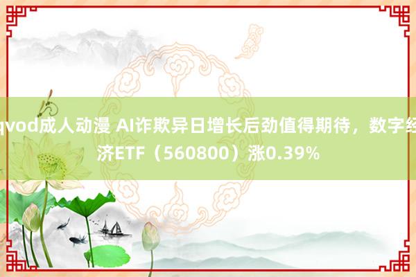 qvod成人动漫 AI诈欺异日增长后劲值得期待，数字经济ETF（560800）涨0.39%