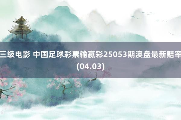 三级电影 中国足球彩票输赢彩25053期澳盘最新赔率(04.03)