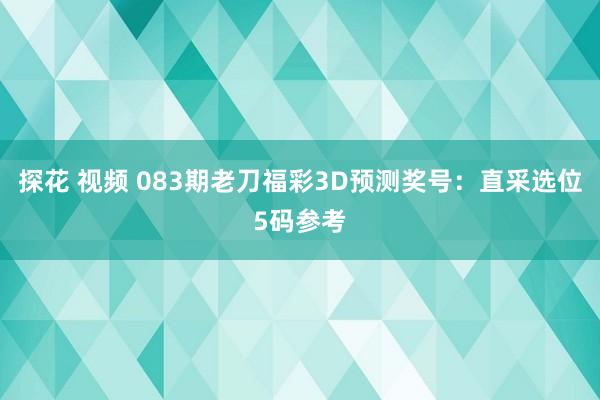 探花 视频 083期老刀福彩3D预测奖号：直采选位5码参考