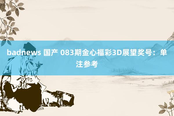 badnews 国产 083期金心福彩3D展望奖号：单注参考