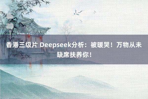 香港三级片 Deepseek分析：被暖哭！万物从未缺席扶养你！