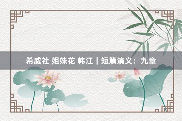 希威社 姐妹花 韩江｜短篇演义：九章