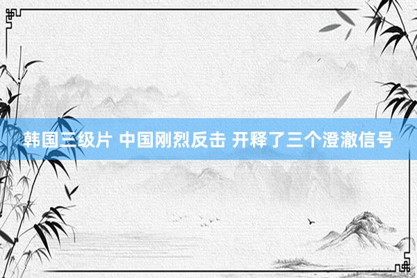 韩国三级片 中国刚烈反击 开释了三个澄澈信号