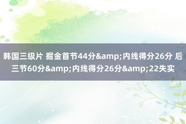 韩国三级片 掘金首节44分&内线得分26分 后三节60分&内线得分26分&22失实