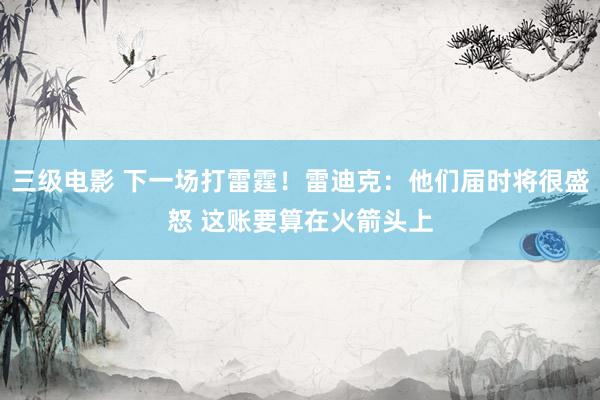 三级电影 下一场打雷霆！雷迪克：他们届时将很盛怒 这账要算在火箭头上