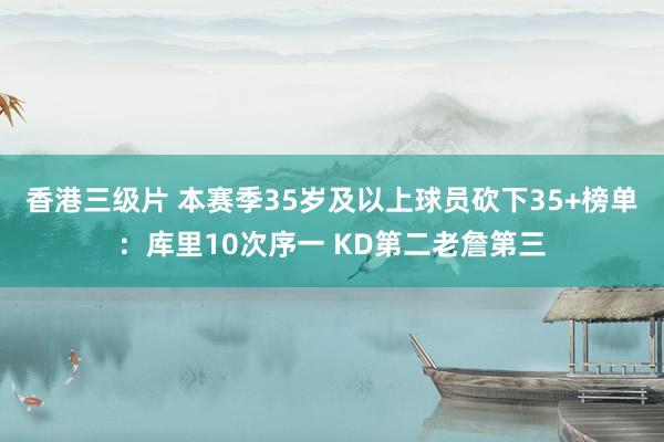 香港三级片 本赛季35岁及以上球员砍下35+榜单：库里10次序一 KD第二老詹第三