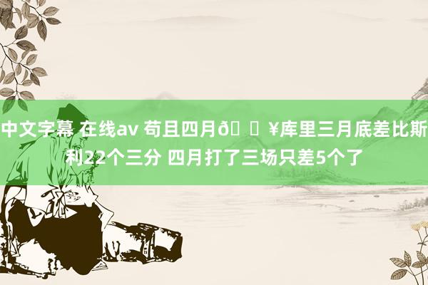 中文字幕 在线av 苟且四月🔥库里三月底差比斯利22个三分 四月打了三场只差5个了