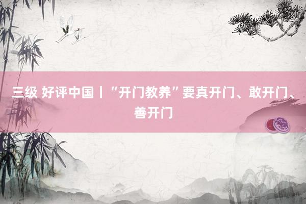 三级 好评中国丨“开门教养”要真开门、敢开门、善开门