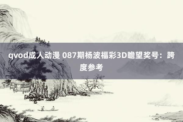 qvod成人动漫 087期杨波福彩3D瞻望奖号：跨度参考