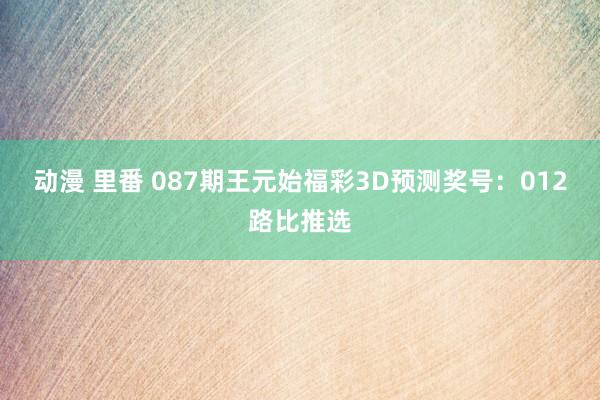 动漫 里番 087期王元始福彩3D预测奖号：012路比推选