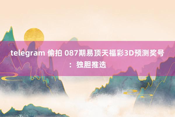 telegram 偷拍 087期易顶天福彩3D预测奖号：独胆推选