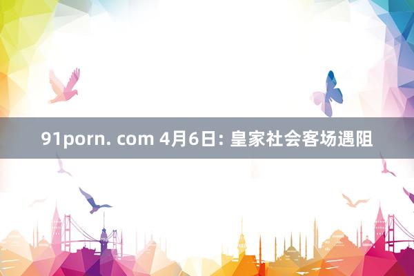 91porn. com 4月6日: 皇家社会客场遇阻