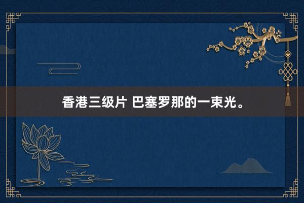 香港三级片 巴塞罗那的一束光。