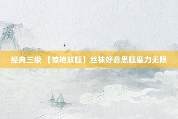经典三级 【惊艳双腿】丝袜好意思腿魔力无限