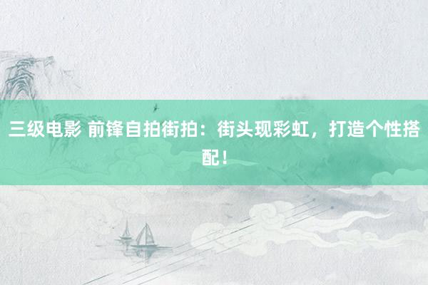 三级电影 前锋自拍街拍：街头现彩虹，打造个性搭配！