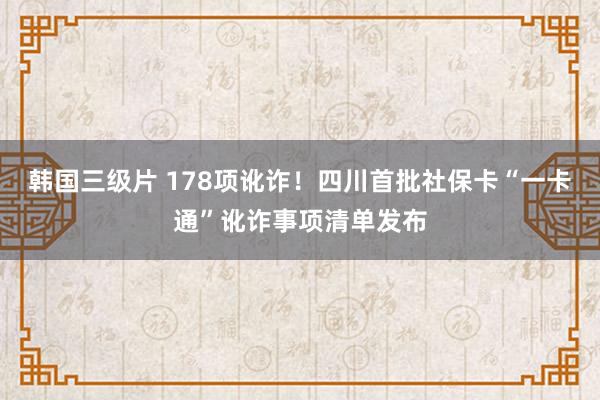 韩国三级片 178项讹诈！四川首批社保卡“一卡通”讹诈事项清单发布