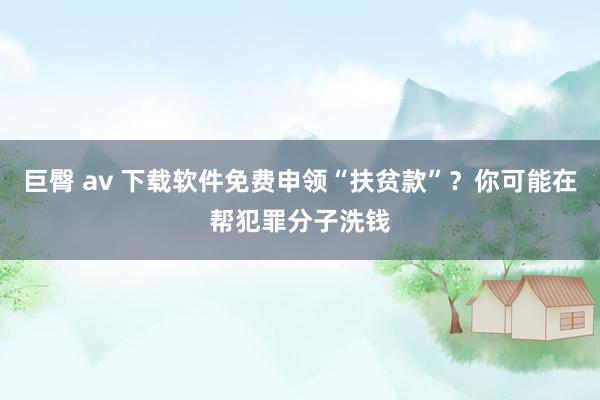 巨臀 av 下载软件免费申领“扶贫款”？你可能在帮犯罪分子洗钱