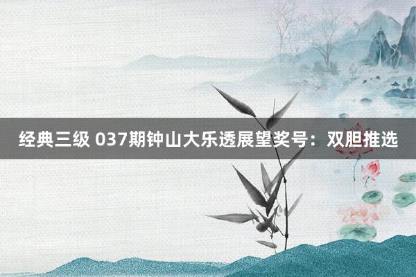 经典三级 037期钟山大乐透展望奖号：双胆推选