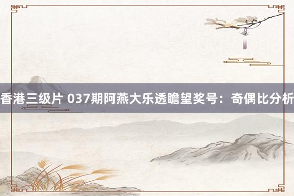 香港三级片 037期阿燕大乐透瞻望奖号：奇偶比分析