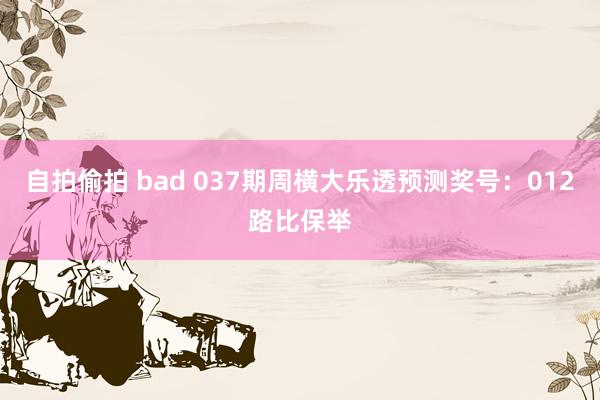 自拍偷拍 bad 037期周横大乐透预测奖号：012路比保举