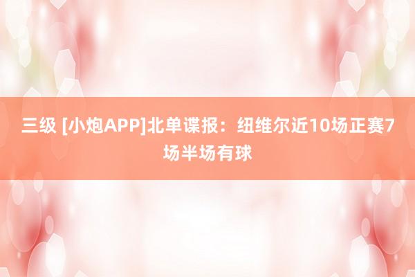 三级 [小炮APP]北单谍报：纽维尔近10场正赛7场半场有球