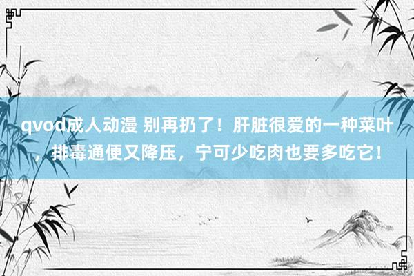 qvod成人动漫 别再扔了！肝脏很爱的一种菜叶，排毒通便又降压，宁可少吃肉也要多吃它！