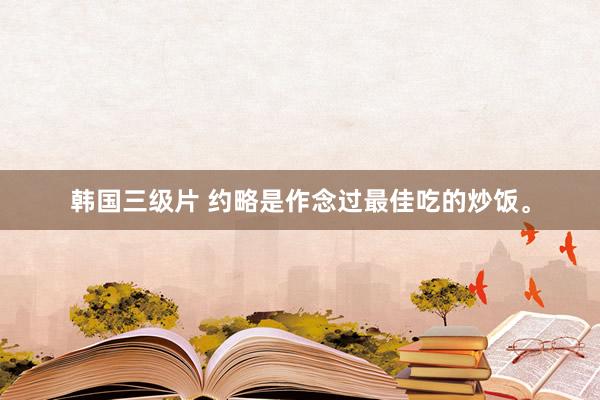 韩国三级片 约略是作念过最佳吃的炒饭。