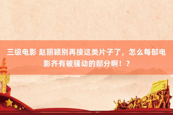三级电影 赵丽颖别再接这类片子了，怎么每部电影齐有被骚动的部分啊！？