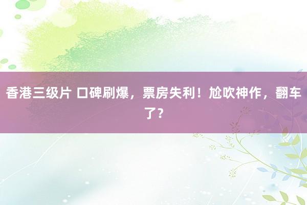 香港三级片 口碑刷爆，票房失利！尬吹神作，翻车了？