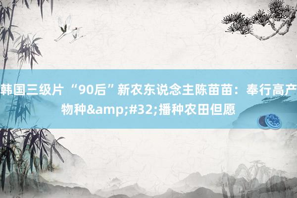 韩国三级片 “90后”新农东说念主陈苗苗：奉行高产物种&#32;播种农田但愿