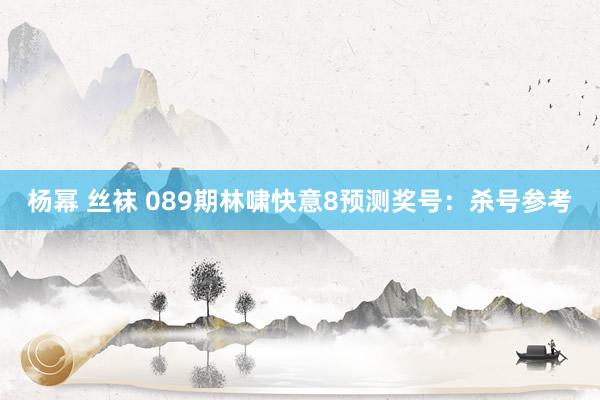 杨幂 丝袜 089期林啸快意8预测奖号：杀号参考