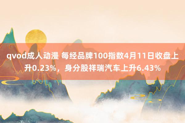 qvod成人动漫 每经品牌100指数4月11日收盘上升0.23%，身分股祥瑞汽车上升6.43%