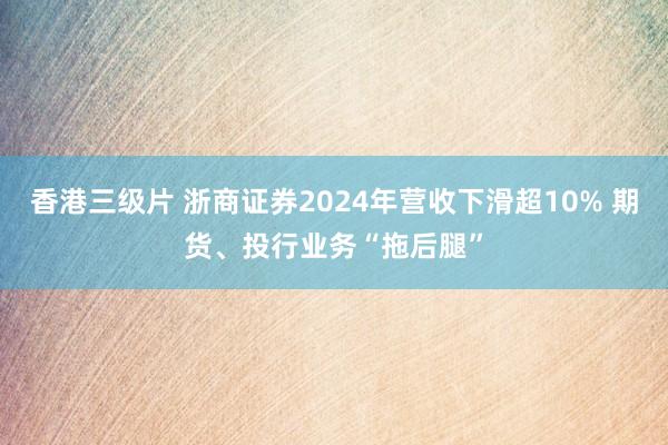 香港三级片 浙商证券2024年营收下滑超10% 期货、投行业务“拖后腿”
