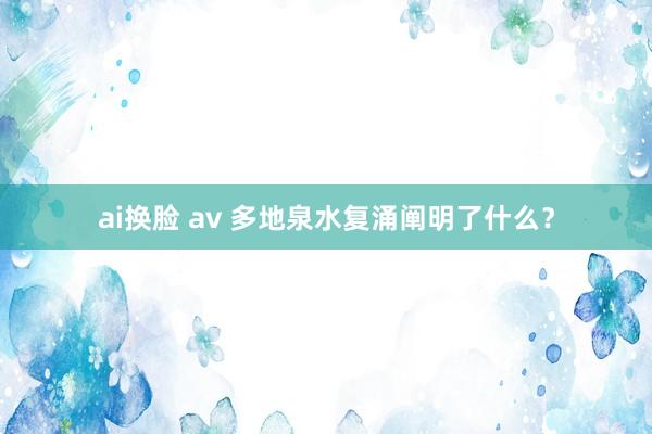 ai换脸 av 多地泉水复涌阐明了什么？