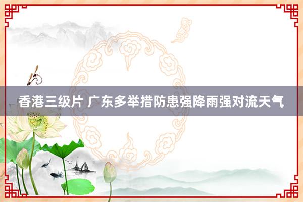 香港三级片 广东多举措防患强降雨强对流天气