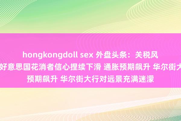 hongkongdoll sex 外盘头条：关税风云激发金价立异高 好意思国花消者信心捏续下滑 通胀预期飙升 华尔街大行对远景充满迷濛