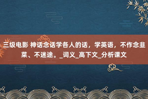 三级电影 神话念话学各人的话，学英语，不作念韭菜、不迷途。_词义_高下文_分析课文