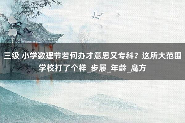 三级 小学数理节若何办才意思又专科？这所大范围学校打了个样_步履_年龄_魔方