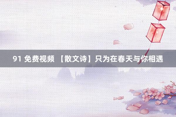 91 免费视频 【散文诗】只为在春天与你相遇