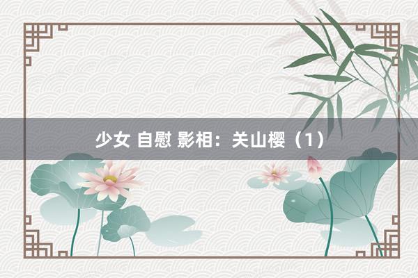 少女 自慰 影相：关山樱（1）