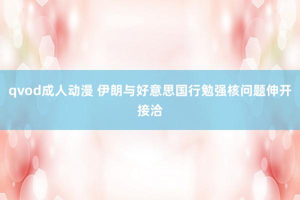 qvod成人动漫 伊朗与好意思国行勉强核问题伸开接洽