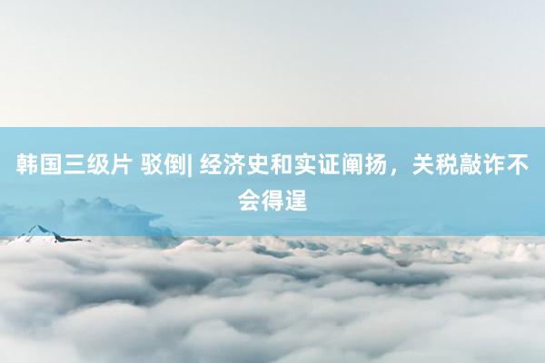 韩国三级片 驳倒| 经济史和实证阐扬，关税敲诈不会得逞