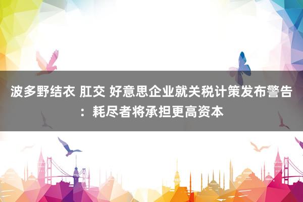 波多野结衣 肛交 好意思企业就关税计策发布警告：耗尽者将承担更高资本