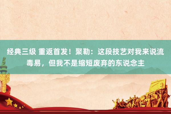 经典三级 重返首发！聚勒：这段技艺对我来说流毒易，但我不是缩短废弃的东说念主