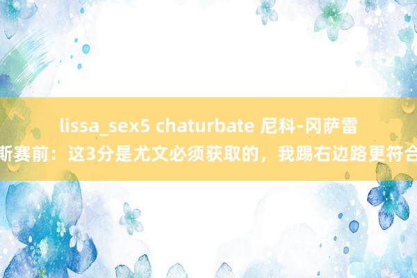 lissa_sex5 chaturbate 尼科-冈萨雷斯赛前：这3分是尤文必须获取的，我踢右边路更符合